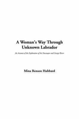 A Woman's Way Through Unknown Labrador - Mina Benson Hubbard