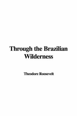 Through the Brazilian Wilderness - Theodore Roosevelt  IV