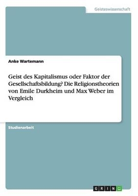 Geist des Kapitalismus oder Faktor der Gesellschaftsbildung? Die Religionstheorien von Emile Durkheim und Max Weber im Vergleich - Anke Wartemann