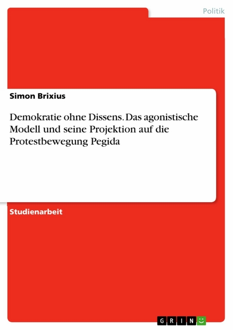 Demokratie ohne Dissens. Das agonistische Modell und seine Projektion auf die Protestbewegung Pegida -  Simon Brixius