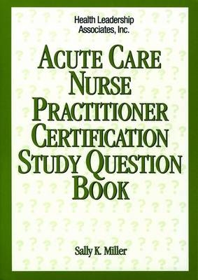 Acute Care Nurse Practitioner Certification Study Question Book - Sally K. Miller