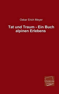 Tat und Traum - Ein Buch alpinen Erlebens - Oskar Erich Meyer