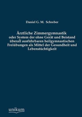 Ãrztliche Zimmergymnastik oder System der ohne GerÃ¤t und Beistand Ã¼berall ausfÃ¼hrbaren heilgymnastischen FreiÃ¼bungen als Mittel der Gesundheit und LebenstÃ¼chtigkeit - Daniel G. M. Schreber