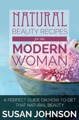 Natural Beauty Recipes for the Modern Woman - Susan Johnson