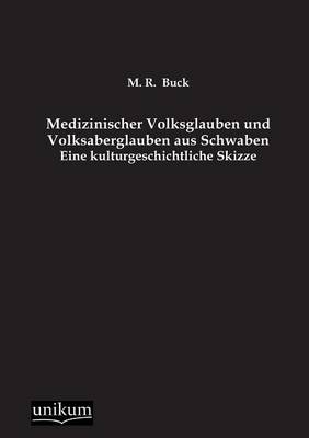 Medizinischer Volksglauben und Volksaberglauben aus Schwaben - Michel R. Buck