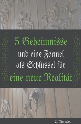 Die 5 Geheimnisse, um Ihre jetzige Realität zu verändern - C. Meriadoc