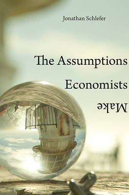 Assumptions Economists Make -  Schlefer Jonathan Schlefer