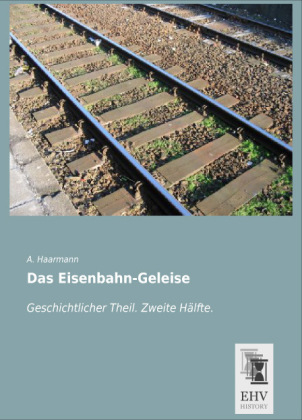 Das Eisenbahn-Geleise - Geschichtlicher Teil. Zweite Hälfte - A. Haarmann