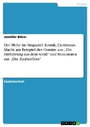 Der Mohr im Singspiel. Komik, Exotismus, Macht am Beispiel des Osmins aus Â¿Die EntfÃ¼hrung aus dem SerailÂ¿ und Monostatos aus Â¿Die ZauberflÃ¶teÂ¿ - Jennifer BÃ¶ker