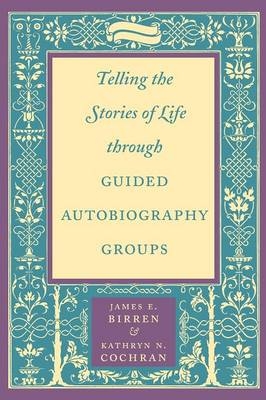 Telling the Stories of Life through Guided Autobiography Groups - James E. Birren, Kathryn N. Cochran