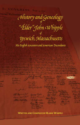 History and Genealogy of "Elder" John Whipple of Ipswich, Massachusetts His English Ancestors and American Descendants - Blaine Whipple