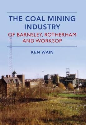 The Coal Mining Industry in Barnsley, Rotherham and Worksop - Ken Wain