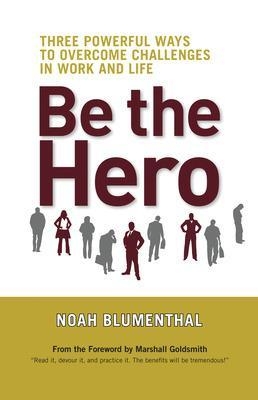 Be the Hero: Three Powerful Ways to Overcome Challenges in Work and Life - Noah Blumenthal