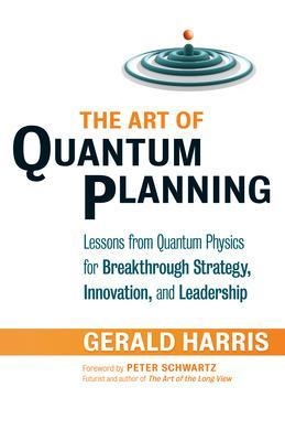 The Art of Quantum Planning: Lessons from Quantum Physics for Breakthrough Strategy, Innovation, and Leadership - Gerald Harris