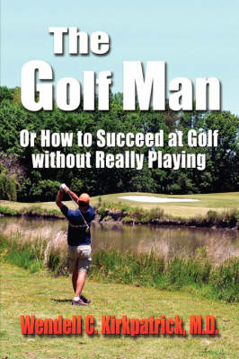 THE GOLF MAN or HOW TO SUCCEED AT GOLF WITHOUT REALLY PLAYING - Dr. Wendell Kirkpatrick