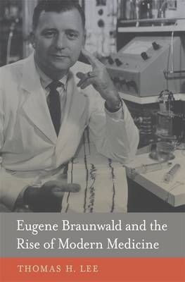 Eugene Braunwald and the Rise of Modern Medicine -  Lee Thomas H. Lee