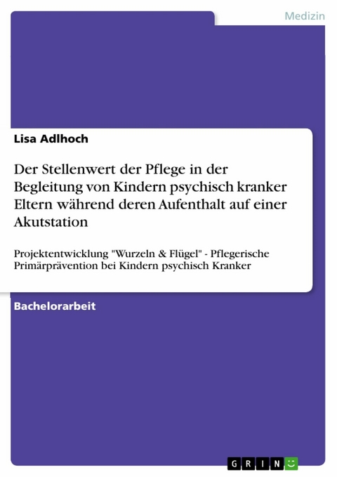 Der Stellenwert der Pflege in der Begleitung von Kindern psychisch kranker Eltern während deren Aufenthalt auf einer Akutstation - Lisa Adlhoch