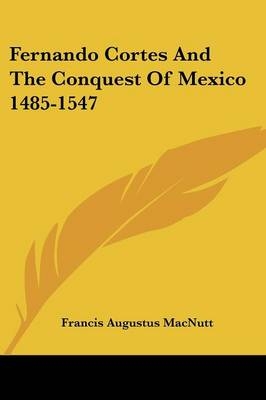 Fernando Cortes And The Conquest Of Mexico 1485-1547 - Francis Augustus Macnutt