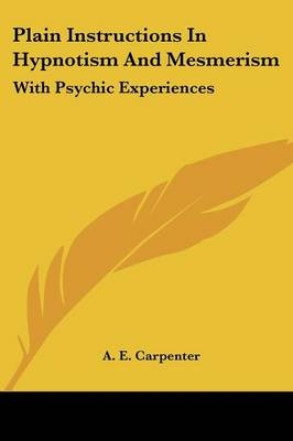 Plain Instructions In Hypnotism And Mesmerism - A E Carpenter