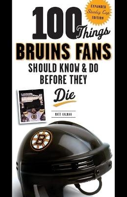 100 Things Bruins Fans Should Know & Do Before They Die - Matt Kalman