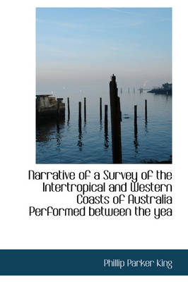 Narrative of a Survey of the Intertropical and Western Coasts of Australia Performed Between the Yea - Phillip Parker King