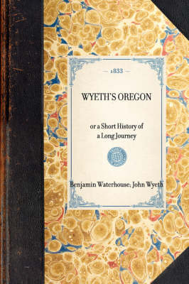 WYETH'S OREGON or a Short History of a Long Journey - John Wyeth, Benjamin Waterhouse