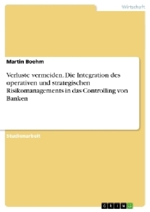 Verluste vermeiden. Die Integration des operativen und strategischen Risikomanagements in das Controlling von Banken - Martin Boehm