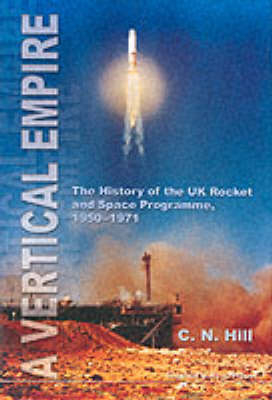 Vertical Empire, A: The History Of The Uk Rocket And Space Programme, 1950-1971 - Charles N Hill