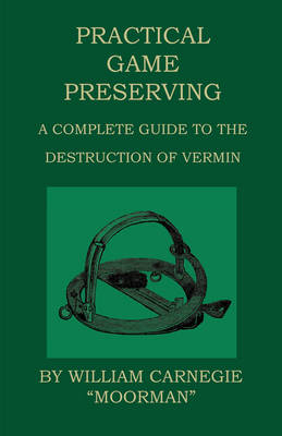 Practical Game Preserving - A Complete Guide To The Destruction Of Vermin - William Carnegie