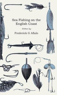 Sea Fishing On The English Coast - A Manual Of Practical Instruction On The Art Of Making And Using Sea Tackle And A Detailed Guide For Sea-Fishermen - Frederick G Aflalo