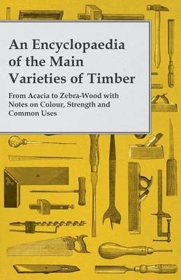 An Encyclopaedia of the Main Varieties of Timber - From Acacia to Zebra-Wood with Notes on Colour, Strength and Common Uses -  ANON