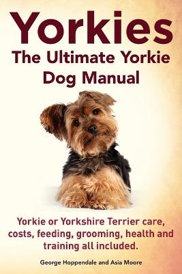 Yorkies. the Ultimate Yorkie Dog Manual. Yorkies or Yorkshire Terriers Care, Costs, Feeding, Grooming, Health and Training All Included. - George Hoppendale, Asia Moore