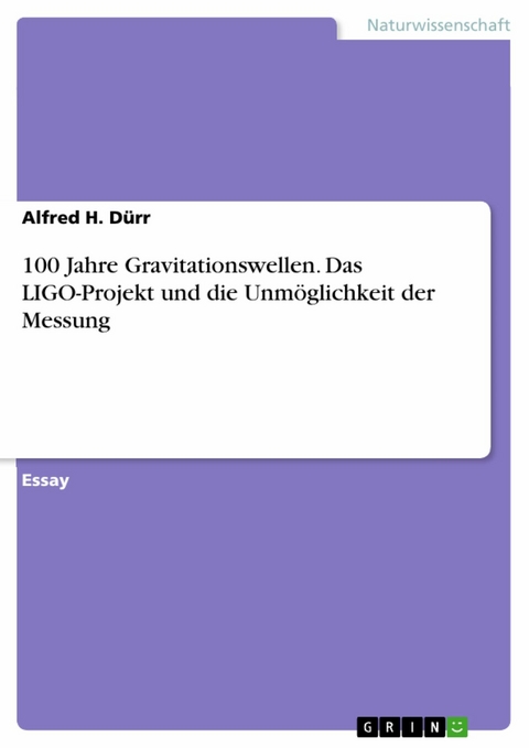 100 Jahre Gravitationswellen. Das LIGO-Projekt und die Unmöglichkeit der Messung -  Alfred H. Dürr