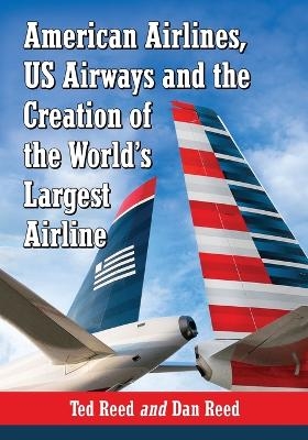 American Airlines, US Airways and the Creation of the World's Largest Airline - Ted Reed, Dan Reed