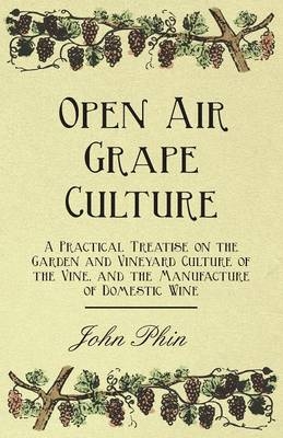 Open Air Grape Culture - A Practical Treatise On The Garden And Vineyard Culture Of The Vine - And The Manufacture Of Domestic Wine - John Phin