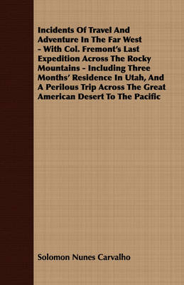 Incidents Of Travel And Adventure In The Far West - With Col. Fremont's Last Expedition Across The Rocky Mountains - Including Three Months' Residence In Utah, And A Perilous Trip Across The Great American Desert To The Pacific - Solomon Nunes Carvalho