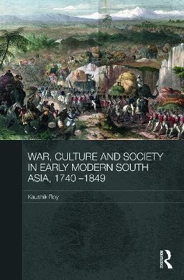 War, Culture and Society in Early Modern South Asia, 1740-1849 - Kaushik Roy