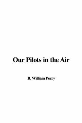 Our Pilots in the Air - Captain William B Perry