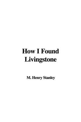 How I Found Livingstone - Henry Morton Stanley