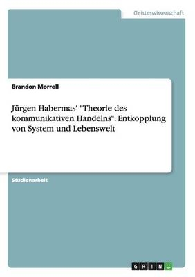 JÃ¼rgen Habermas' "Theorie des kommunikativen Handelns". Entkopplung von System und Lebenswelt - Brandon Morrell