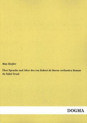 Ãber Sprache und Alter des von Robert de Boron verfassten Roman du Saint Graal - Max Ziegler