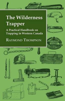 The Wilderness Trapper - A Practical Handbook on Trapping in Western Canada - Raymond Thompson