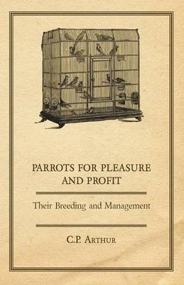 Parrots for Pleasure and Profit - Their Breeding and Management - C.P. Arthur