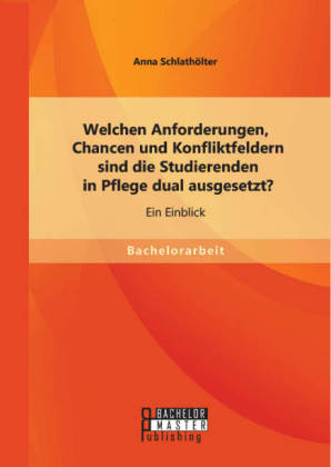 Welchen Anforderungen, Chancen und Konfliktfeldern sind die Studierenden in Pflege dual ausgesetzt? Ein Einblick - Anna Schlathölter