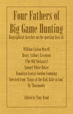 Four Fathers of Big Game Hunting - Biographical Sketches Of The Sporting Lives Of William Cotton Oswell, Henry Astbury Leveson, Samuel White Baker & Roualeyn George Gordon Cumming -  Thormanby