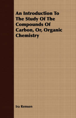 An Introduction To The Study Of The Compounds Of Carbon, Or, Organic Chemistry - Ira Remsen