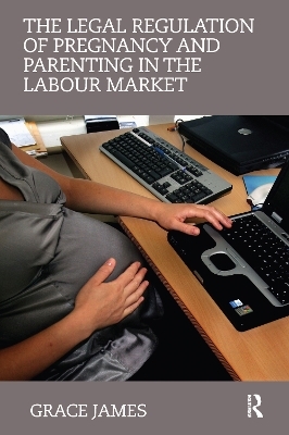 The Legal Regulation of Pregnancy and Parenting in the Labour Market - Grace James