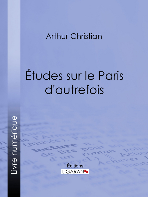 Études sur le Paris d''autrefois -  Arthur Christian,  Ligaran