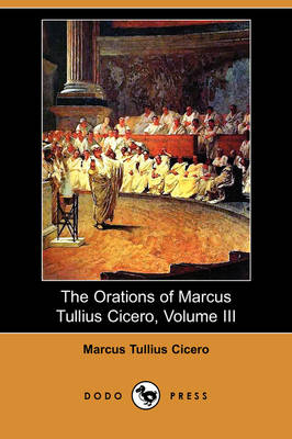 The Orations of Marcus Tullius Cicero, Volume III (Dodo Press) - Marcus Tullius Cicero