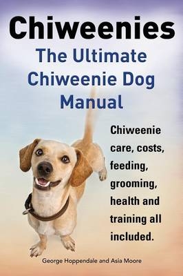 Chiweenies. the Ultimate Chiweenie Dog Manual. Chiweenie Care, Costs, Feeding, Grooming, Health and Training All Included. - George Hoppendale, Asia Moore